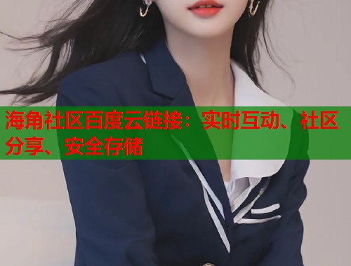 海角社区百度云链接:实时互动、社区分享、安全存储 海角社区百度云链接:实时互动、社区分享、安全存储