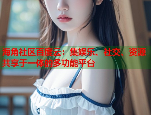 海角社区百度云:集娱乐、社交、资源共享于一体的多功能平台 海角社区百度云:集娱乐、社交、资源共享于一体的多功能平台