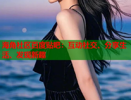 海角社区百度贴吧:互动社交、分享生活、发现新趣 海角社区百度贴吧:互动社交、分享生活、发现新趣