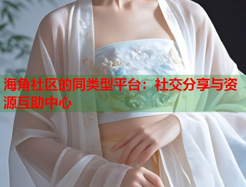 海角社区的同类型平台：社交分享与资源互助中心
