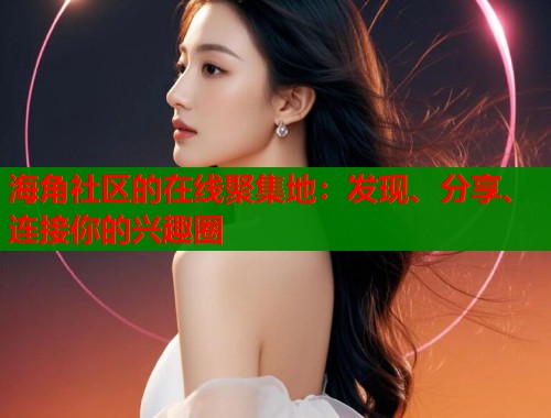 海角社区的在线聚集地:发现、分享、连接你的兴趣圈 海角社区的在线聚集地:发现、分享、连接你的兴趣圈