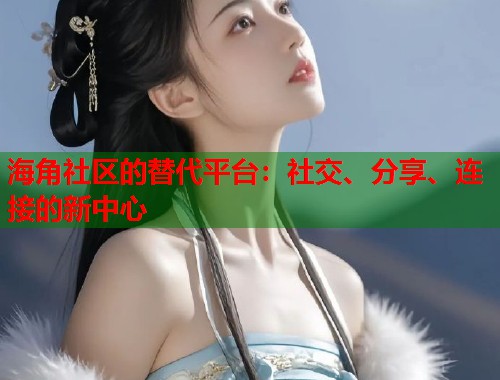 海角社区的替代平台:社交、分享、连接的新中心 海角社区的替代平台:社交、分享、连接的新中心