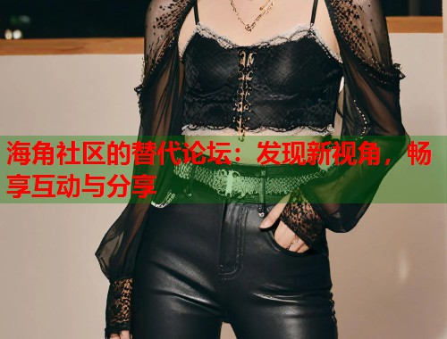海角社区的替代论坛：发现新视角，畅享互动与分享