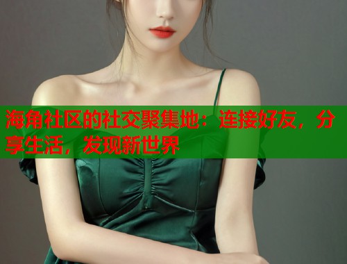 海角社区的社交聚集地:连接好友,分享生活,发现新世界 海角社区的社交聚集地:连接好友,分享生活,发现新世界