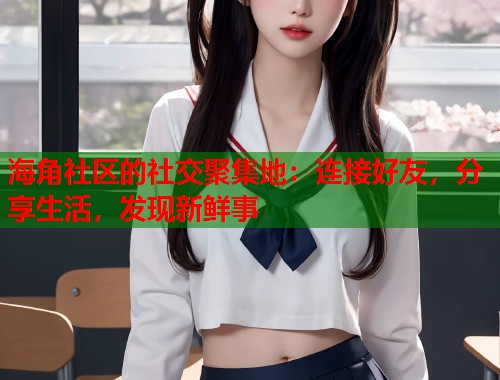 海角社区的社交聚集地:连接好友,分享生活,发现新鲜事 海角社区的社交聚集地:连接好友,分享生活,发现新鲜事