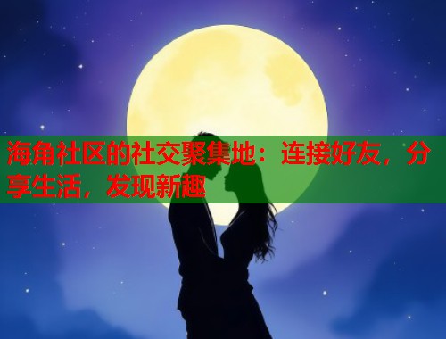 海角社区的社交聚集地:连接好友,分享生活,发现新趣 海角社区的社交聚集地:连接好友,分享生活,发现新趣