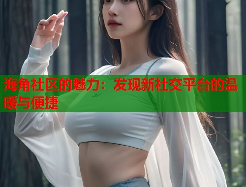 海角社区的魅力：发现新社交平台的温暖与便捷