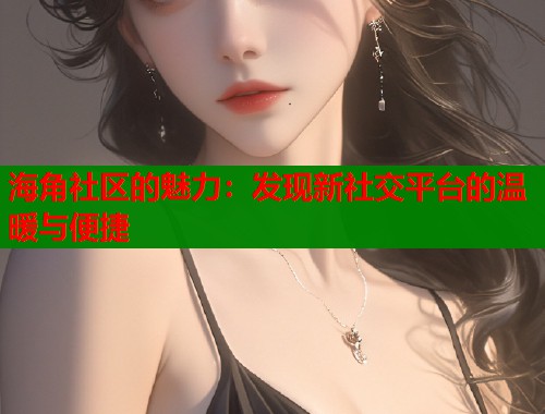 海角社区的魅力：发现新社交平台的温暖与便捷