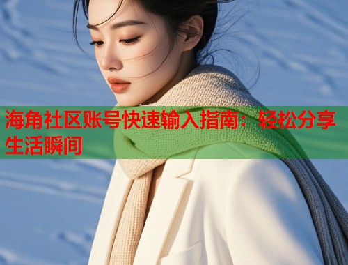 海角社区账号快速输入指南：轻松分享生活瞬间