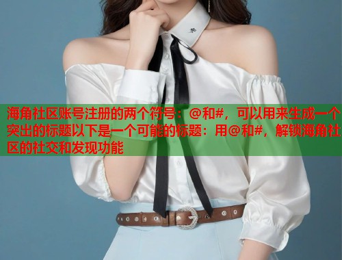 海角社区账号注册的两个符号：@和#，可以用来生成一个突出的标题以下是一个可能的标题：用@和#，解锁海角社区的社交和发现功能