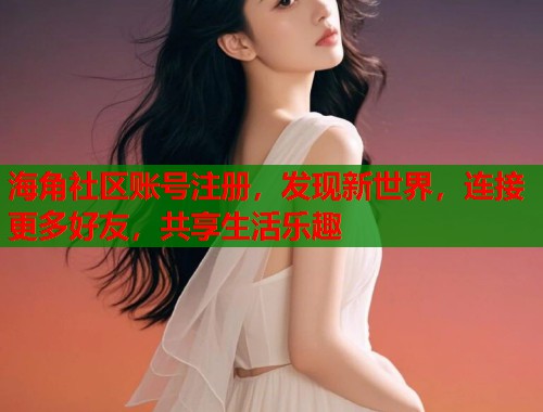 海角社区账号注册，发现新世界，连接更多好友，共享生活乐趣