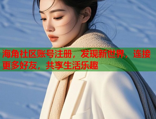 海角社区账号注册，发现新世界，连接更多好友，共享生活乐趣