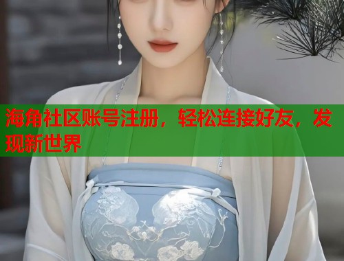海角社区账号注册，轻松连接好友，发现新世界