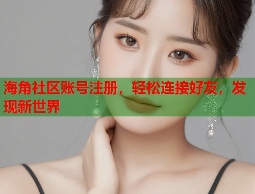 海角社区账号注册，轻松连接好友，发现新世界