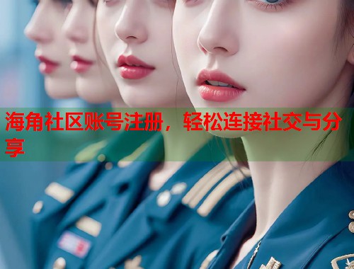 海角社区账号注册，轻松连接社交与分享