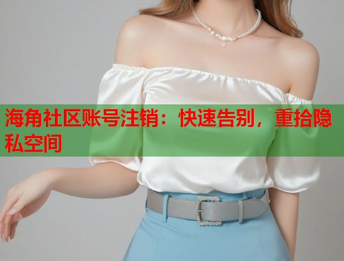 海角社区账号注销：快速告别，重拾隐私空间