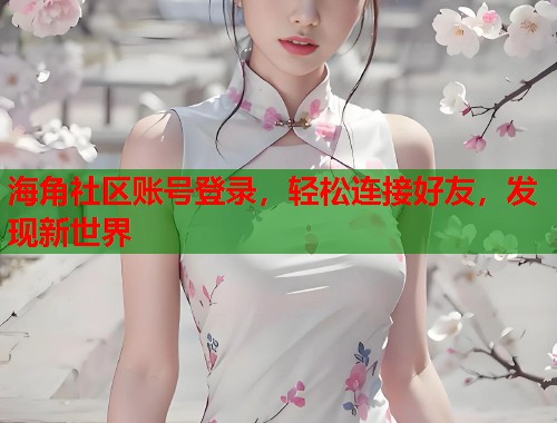 海角社区账号登录，轻松连接好友，发现新世界