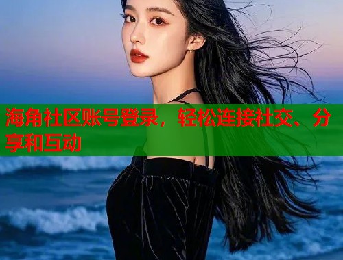 海角社区账号登录，轻松连接社交、分享和互动
