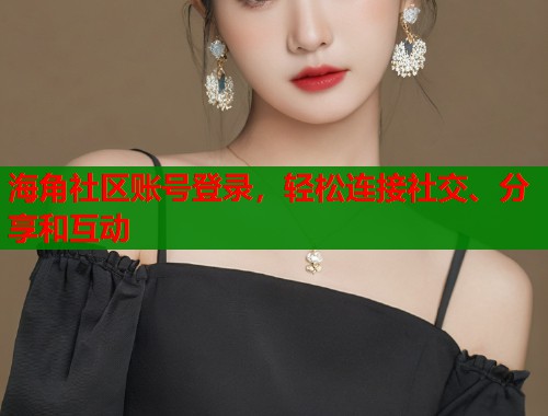 海角社区账号登录，轻松连接社交、分享和互动