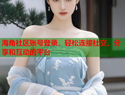 海角社区账号登录，轻松连接社交、分享和互动的平台