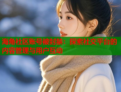 海角社区账号被封禁：探索社交平台的内容管理与用户互动
