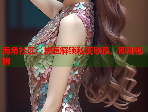海角社区：快速解锁私密联系，即刻畅聊