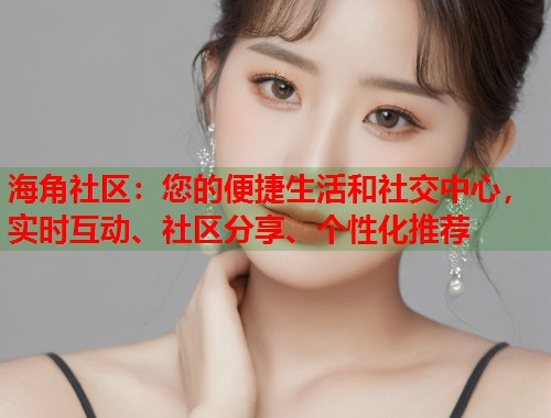 海角社区:您的便捷生活和社交中心,实时互动、社区分享、个性化推荐 海角社区:您的便捷生活和社交中心,实时互动、社区分享、个性化推荐