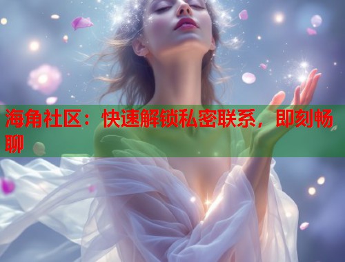 海角社区：快速解锁私密联系，即刻畅聊