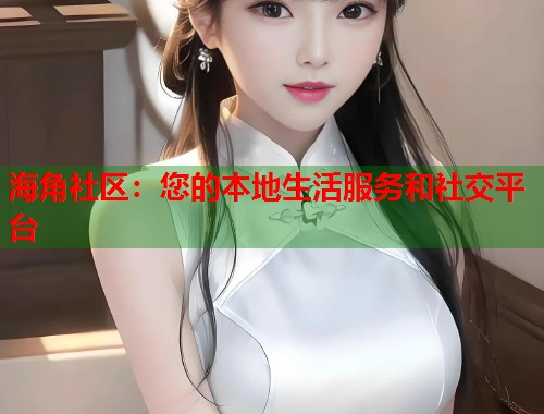 海角社区：您的本地生活服务和社交平台