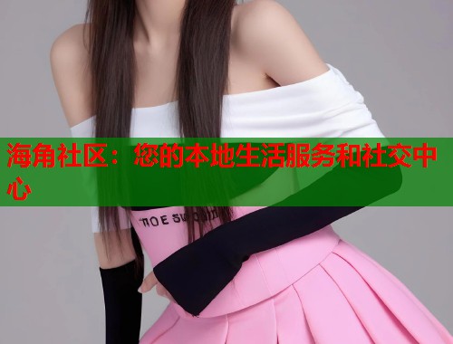 海角社区：您的本地生活服务和社交中心