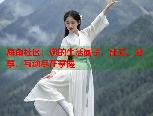 海角社区:您的生活圈子,社交、分享、互动尽在掌握 海角社区:您的生活圈子,社交、分享、互动尽在掌握