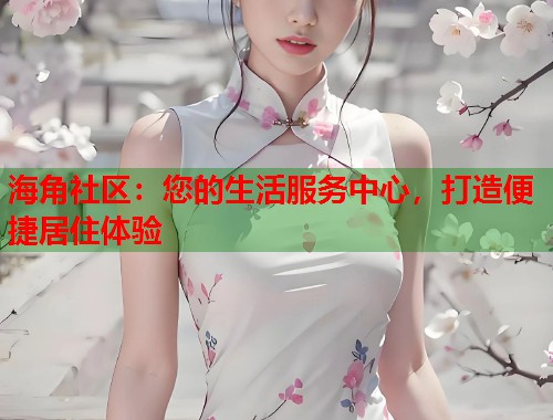 海角社区：您的生活服务中心，打造便捷居住体验