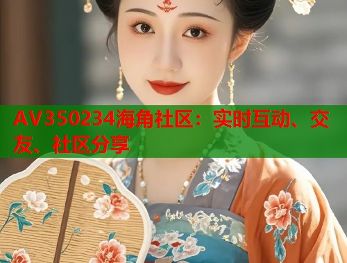 AV350234海角社区:实时互动、交友、社区分享 AV350234海角社区:实时互动、交友、社区分享