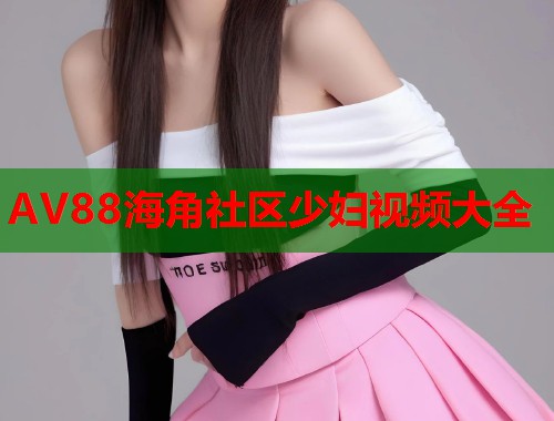 AV88海角社区少妇视频大全