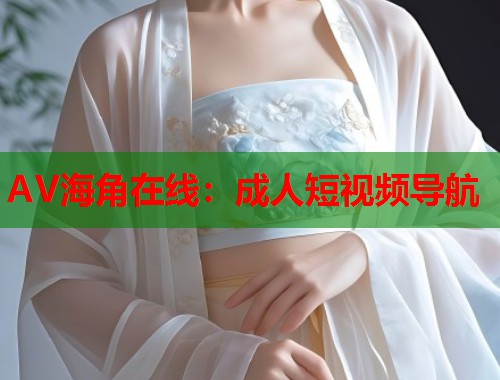 AV海角在线：成人短视频导航