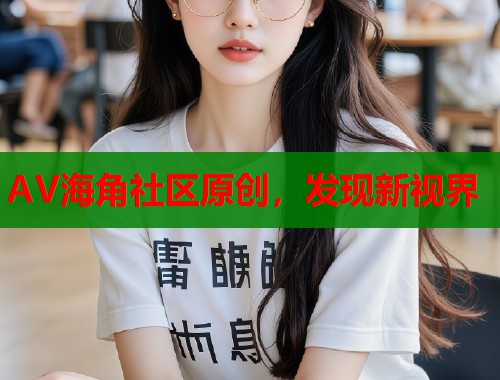 AV海角社区原创，发现新视界