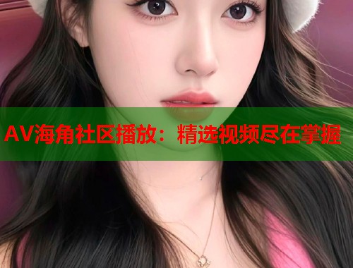 AV海角社区播放：精选视频尽在掌握