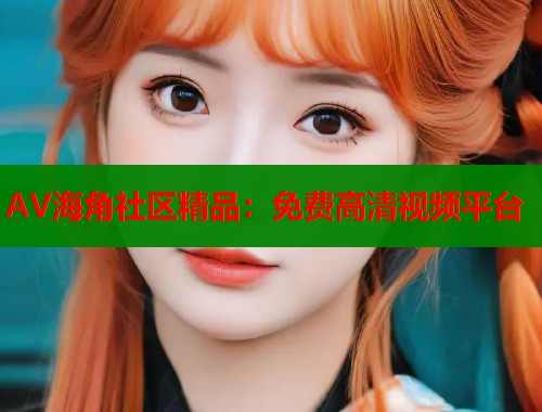 AV海角社区精品：免费高清视频平台