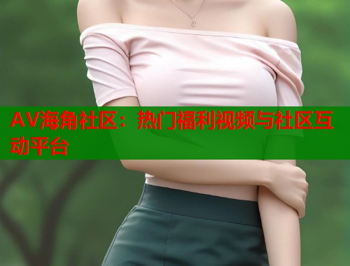 AV海角社区：热门福利视频与社区互动平台