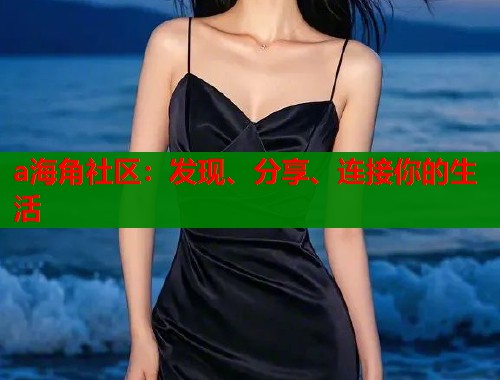 a海角社区:发现、分享、连接你的生活 a海角社区:发现、分享、连接你的生活
