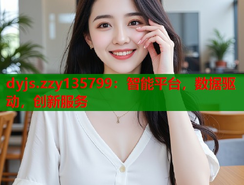 dyjs.zzy135799：智能平台，数据驱动，创新服务