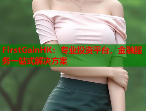 FirstGainHK：专业投资平台，金融服务一站式解决方案