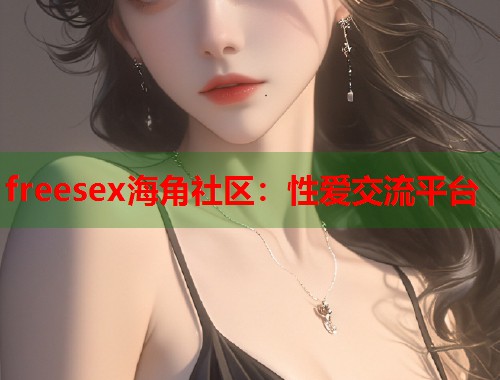 freesex海角社区：性爱交流平台