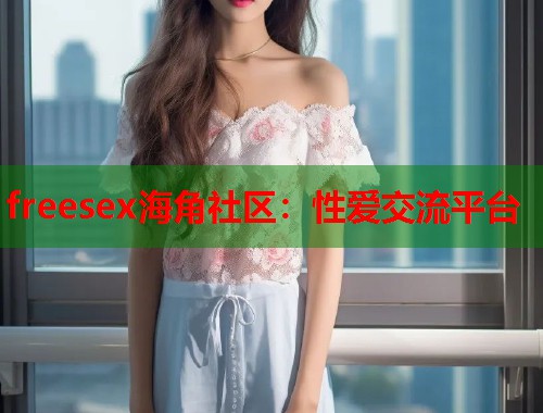 freesex海角社区：性爱交流平台