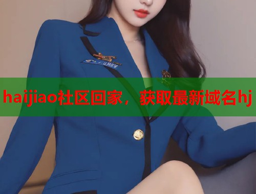 haijiao社区回家，获取最新域名hj