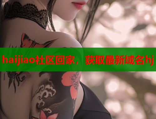 haijiao社区回家，获取最新域名hj