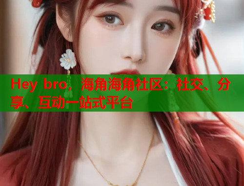 Hey bro,海角海角社区:社交、分享、互动一站式平台 Hey bro,海角海角社区:社交、分享、互动一站式平台