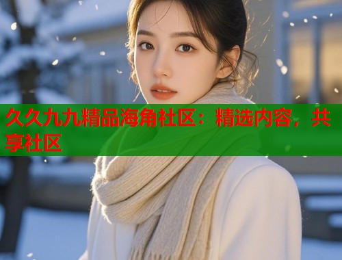 久久九九精品海角社区：精选内容，共享社区