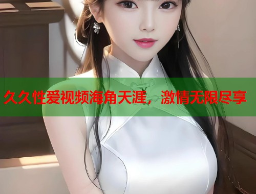 久久性爱视频海角天涯，激情无限尽享