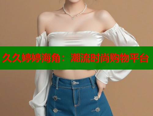 久久婷婷海角：潮流时尚购物平台